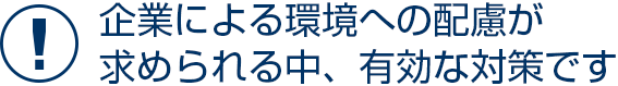 企業による環境への配慮が求められる中、有効な対策です