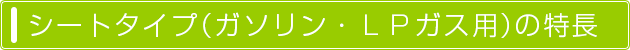 シートタイプ（ガソリン・ＬＰガス用）の特長