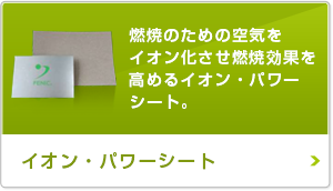 燃焼のための空気をイオン化させ燃焼効果を高めるイオン・パワーシート。